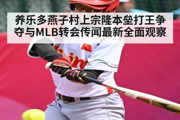 养乐多燕子村上宗隆本垒打王争夺与MLB转会传闻最新全面观察