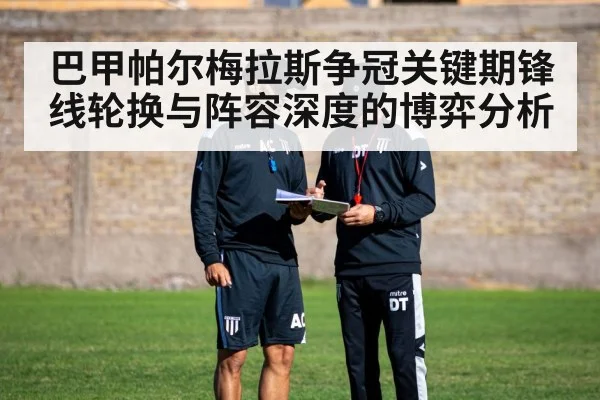 巴甲帕尔梅拉斯争冠关键期锋线轮换与阵容深度的博弈分析