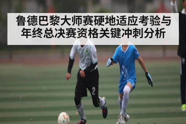 鲁德巴黎大师赛硬地适应考验与年终总决赛资格关键冲刺分析