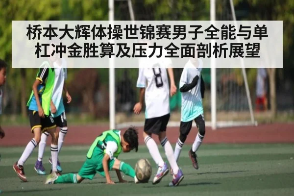 桥本大辉体操世锦赛男子全能与单杠冲金胜算及压力全面剖析展望