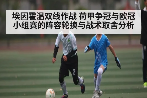 埃因霍温双线作战 荷甲争冠与欧冠小组赛的阵容轮换与战术取舍分析